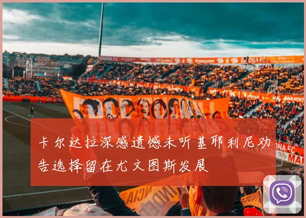 卡尔达拉深感遗憾未听基耶利尼劝告选择留在尤文图斯发展