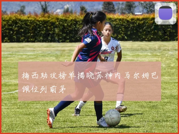 梅西助攻榜单揭晓苏神内马尔姆巴佩位列前茅