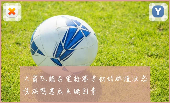 火箭队能否重拾赛季初的辉煌状态伤病隐患成关键因素