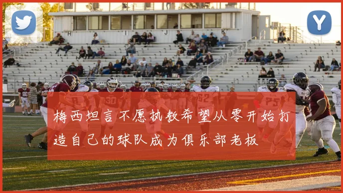 梅西坦言不愿执教希望从零开始打造自己的球队成为俱乐部老板