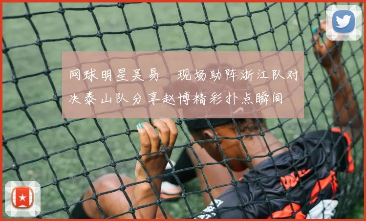 网球明星吴易昺现场助阵浙江队对决泰山队分享赵博精彩扑点瞬间