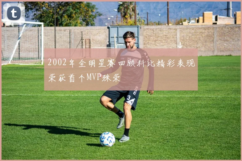2002年全明星赛回顾科比精彩表现荣获首个MVP殊荣