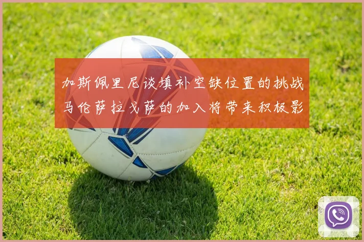 加斯佩里尼谈填补空缺位置的挑战马伦萨拉戈萨的加入将带来积极影响