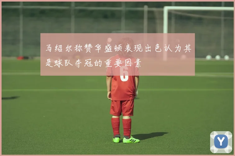 马绍尔称赞华盛顿表现出色认为其是球队夺冠的重要因素